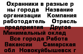 Охранники в разные р-ны города › Название организации ­ Компания-работодатель › Отрасль предприятия ­ Другое › Минимальный оклад ­ 1 - Все города Работа » Вакансии   . Самарская обл.,Новокуйбышевск г.